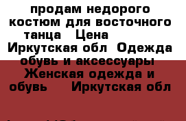 продам недорого костюм для восточного танца › Цена ­ 2 500 - Иркутская обл. Одежда, обувь и аксессуары » Женская одежда и обувь   . Иркутская обл.